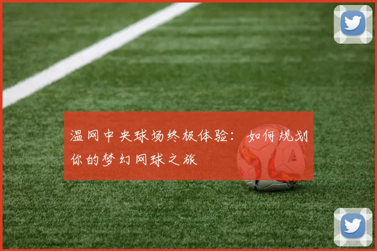 温网中央球场终极体验:如何规划你的梦幻网球之旅