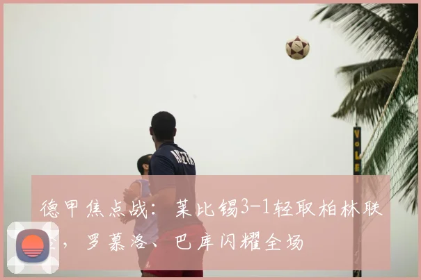 德甲焦点战：莱比锡3-1轻取柏林联合，罗慕洛、巴库闪耀全场
