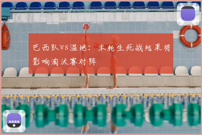 巴西队vs温地:末轮生死战结果将影响淘汰赛对阵
