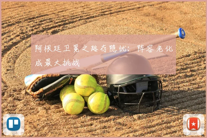 阿根廷卫冕之路存隐忧:阵容老化成最大挑战