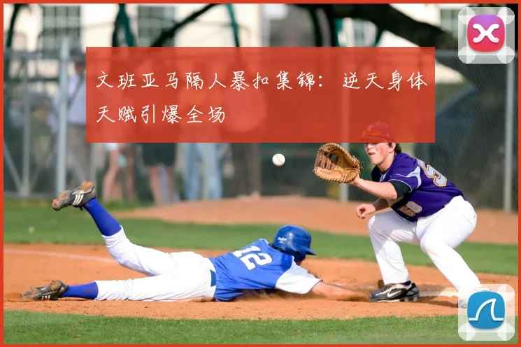 文班亚马隔人暴扣集锦:逆天身体天赋引爆全场