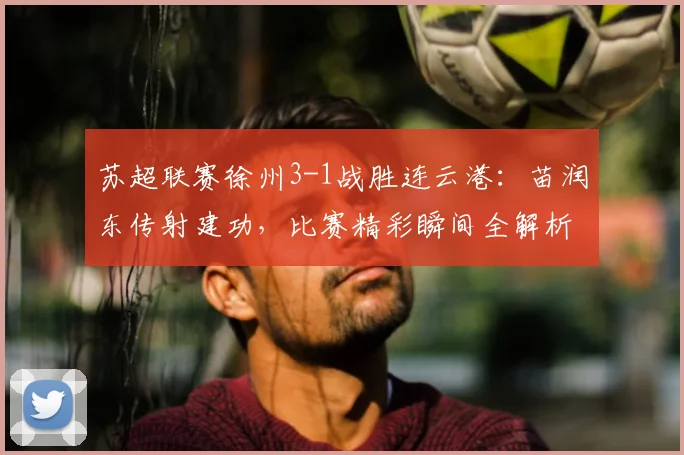 苏超联赛徐州3-1战胜连云港：苗润东传射建功，比赛精彩瞬间全解析