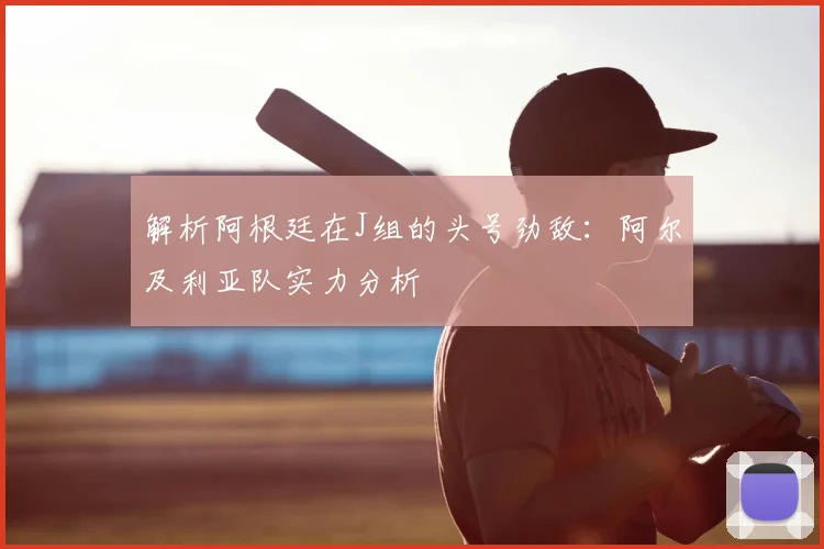 解析阿根廷在J组的头号劲敌:阿尔及利亚队实力分析