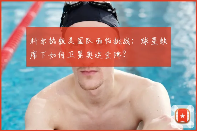科尔执教美国队面临挑战：球星缺席下如何卫冕奥运金牌？