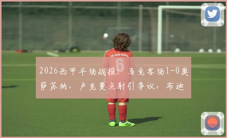 2026西甲半场战报：马竞客场1-0奥萨苏纳，卢克曼点射引争议，布迪米尔表现拉满镜头