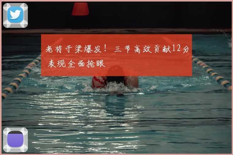 老将于梁爆发！三节高效贡献12分 表现全面抢眼
