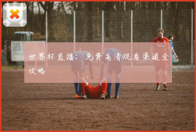 世界杯直播:免费高清观看渠道全攻略
