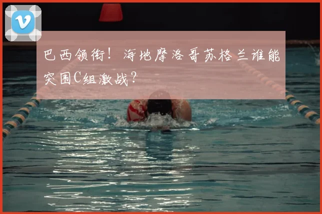 巴西领衔!海地摩洛哥苏格兰谁能突围C组激战?