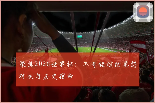 聚焦2026世界杯：不可错过的恩怨对决与历史宿命