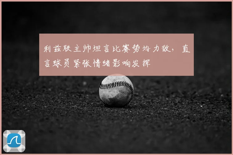利兹联主帅坦言比赛势均力敌，直言球员紧张情绪影响发挥
