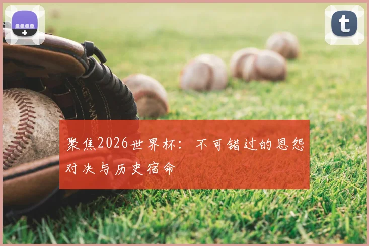 聚焦2026世界杯:不可错过的恩怨对决与历史宿命