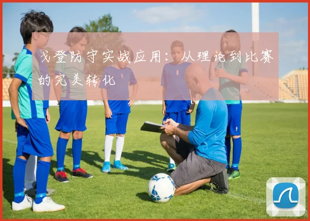戈登防守实战应用:从理论到比赛的完美转化