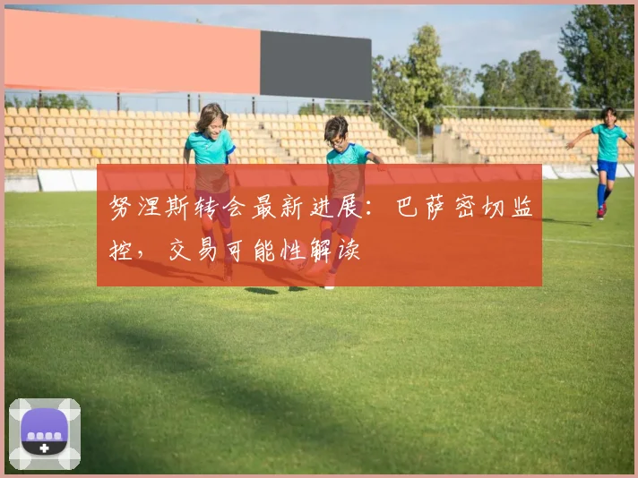 努涅斯转会最新进展:巴萨密切监控,交易可能性解读