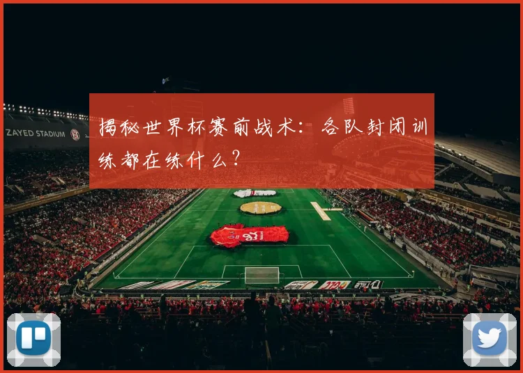 揭秘世界杯赛前战术：各队封闭训练都在练什么？