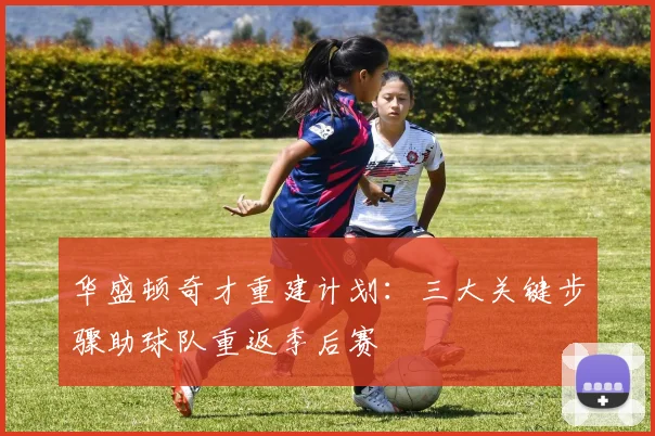 华盛顿奇才重建计划:三大关键步骤助球队重返季后赛