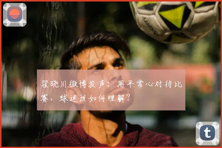 翟晓川微博发声:用平常心对待比赛,球迷该如何理解?