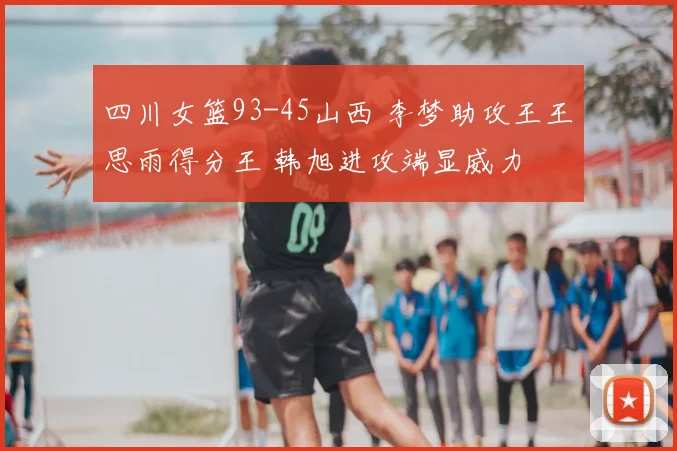 四川女篮93-45山西 李梦助攻王王思雨得分王 韩旭进攻端显威力