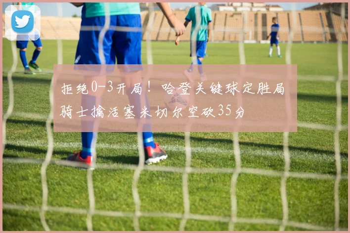 拒绝0-3开局!哈登关键球定胜局 骑士擒活塞米切尔空砍35分