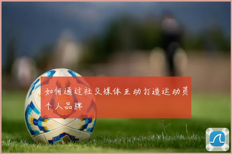 如何通过社交媒体互动打造运动员个人品牌