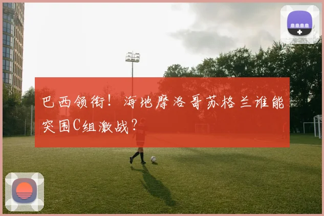 巴西领衔!海地摩洛哥苏格兰谁能突围C组激战?