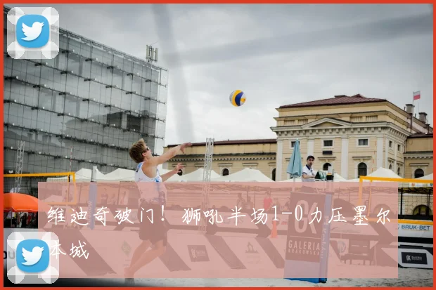 维迪奇破门！狮吼半场1-0力压墨尔本城