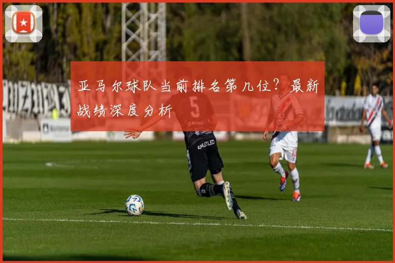 亚马尔球队当前排名第几位?最新战绩深度分析