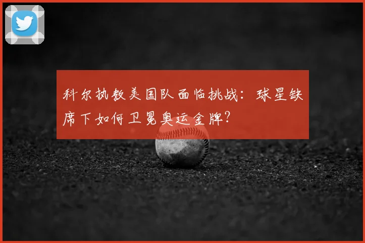 科尔执教美国队面临挑战:球星缺席下如何卫冕奥运金牌?