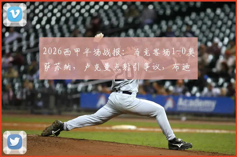2026西甲半场战报:马竞客场1-0奥萨苏纳,卢克曼点射引争议,布迪米尔表现拉满镜头