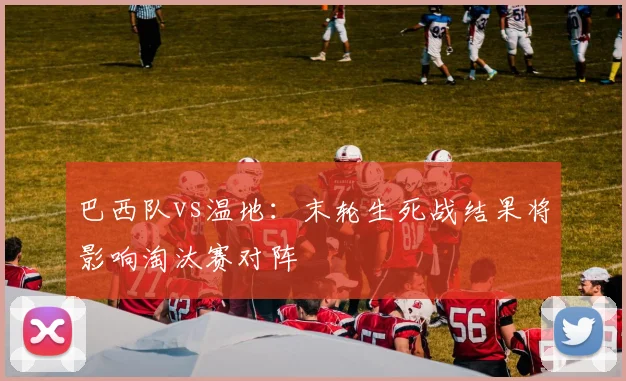 巴西队vs温地:末轮生死战结果将影响淘汰赛对阵
