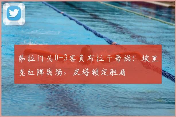 弗拉门戈0-3客负布拉干蒂诺：埃里克红牌离场，皮塔锁定胜局