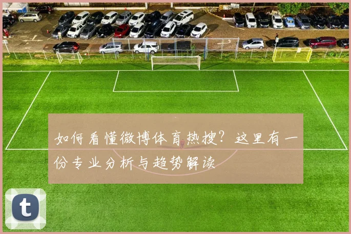 如何看懂微博体育热搜?这里有一份专业分析与趋势解读