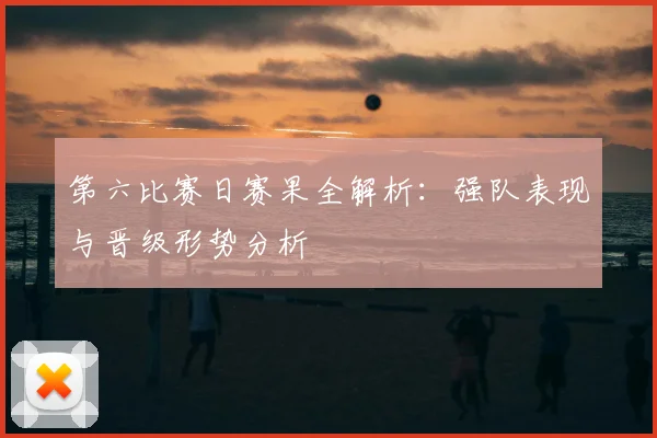第六比赛日赛果全解析:强队表现与晋级形势分析