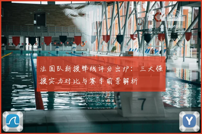 法国队新援锋线评分出炉：三大强援实力对比与赛季前景解析