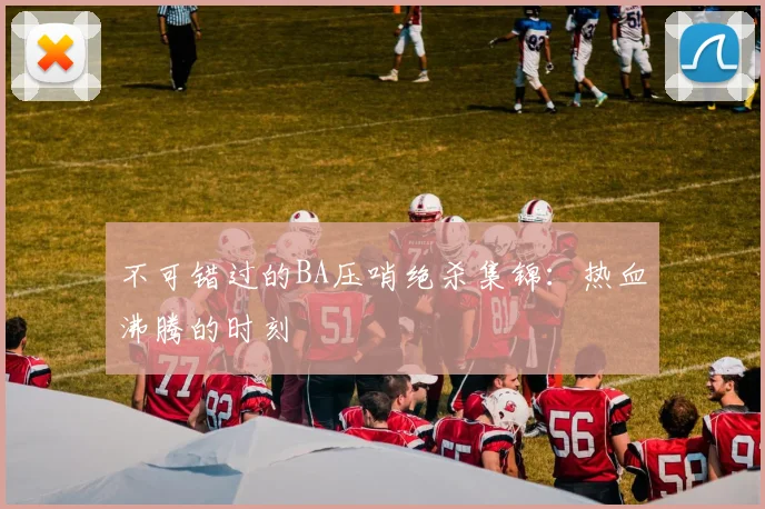不可错过的BA压哨绝杀集锦：热血沸腾的时刻