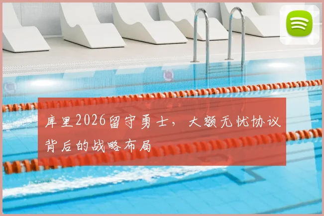 库里2026留守勇士，大额无忧协议背后的战略布局