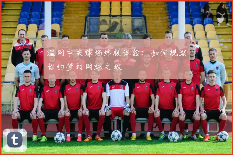 温网中央球场终极体验：如何规划你的梦幻网球之旅