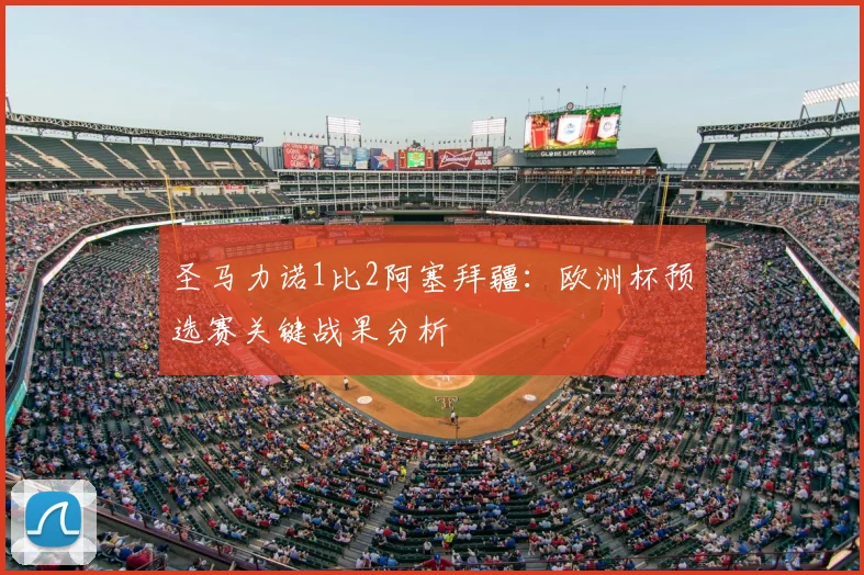 圣马力诺1比2阿塞拜疆:欧洲杯预选赛关键战果分析